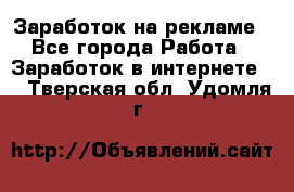 Заработок на рекламе - Все города Работа » Заработок в интернете   . Тверская обл.,Удомля г.